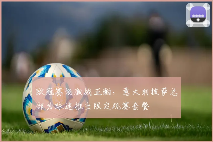 欧冠赛场激战正酣，意大利披萨总部为球迷推出限定观赛套餐