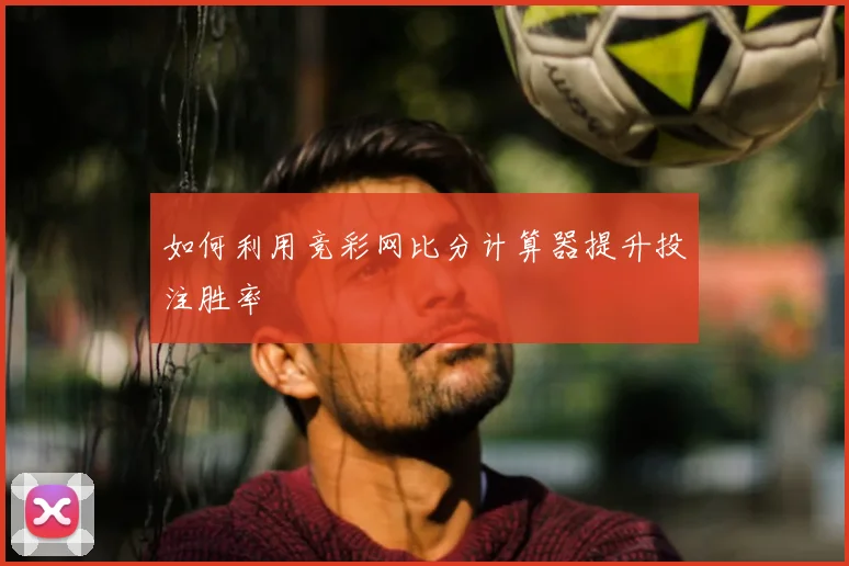 如何利用竞彩网比分计算器提升投注胜率