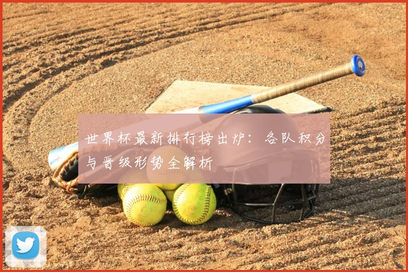 世界杯最新排行榜出炉：各队积分与晋级形势全解析