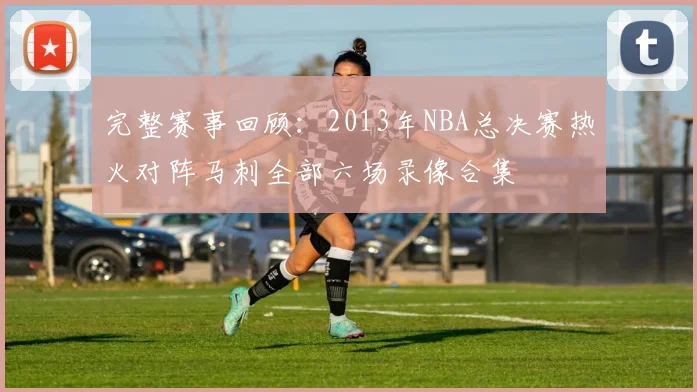 完整赛事回顾：2013年NBA总决赛热火对阵马刺全部六场录像合集