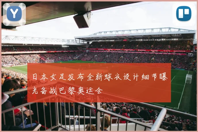 日本女足发布全新球衣设计细节曝光备战巴黎奥运会