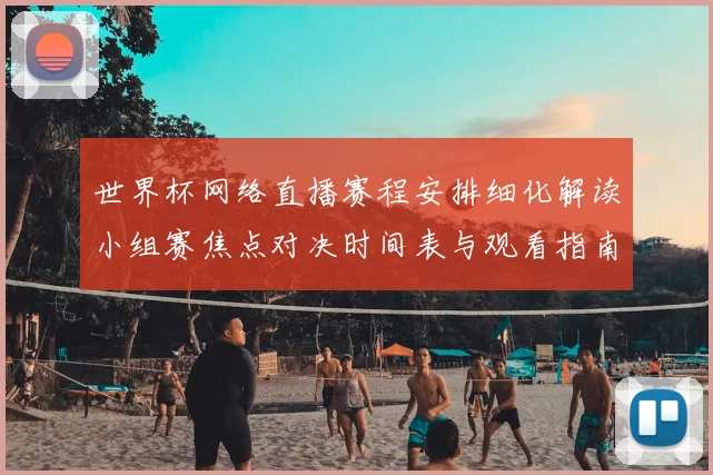 世界杯网络直播赛程安排细化解读小组赛焦点对决时间表与观看指南
