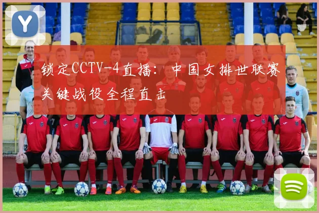 锁定CCTV-4直播:中国女排世联赛关键战役全程直击