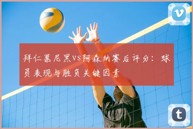 拜仁慕尼黑vs阿森纳赛后评分:球员表现与胜负关键因素