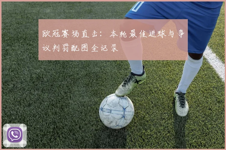 欧冠赛场直击：本轮最佳进球与争议判罚配图全记录