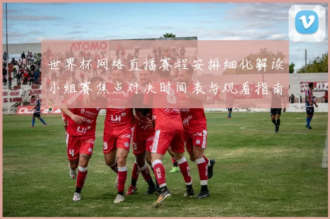 世界杯网络直播赛程安排细化解读小组赛焦点对决时间表与观看指南