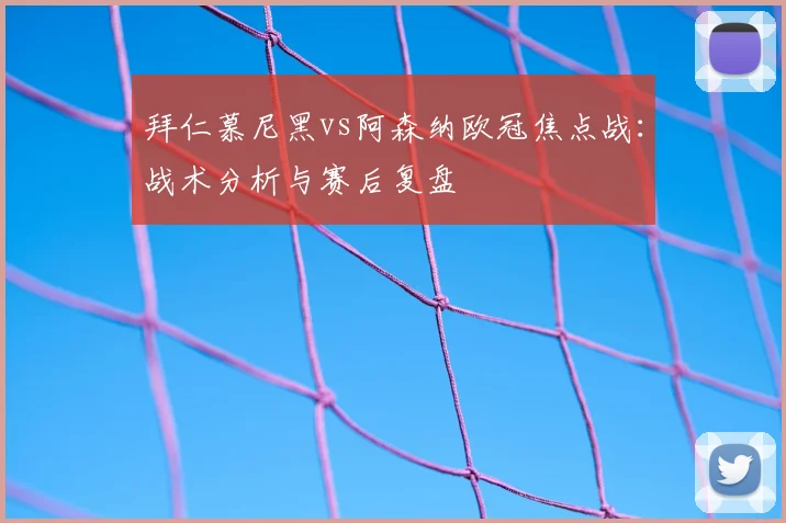 拜仁慕尼黑vs阿森纳欧冠焦点战:战术分析与赛后复盘