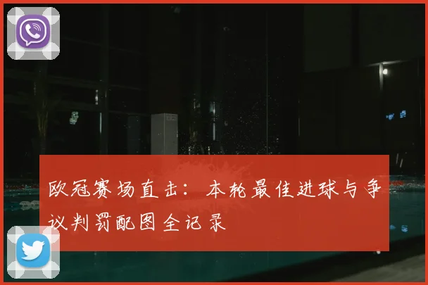 欧冠赛场直击：本轮最佳进球与争议判罚配图全记录
