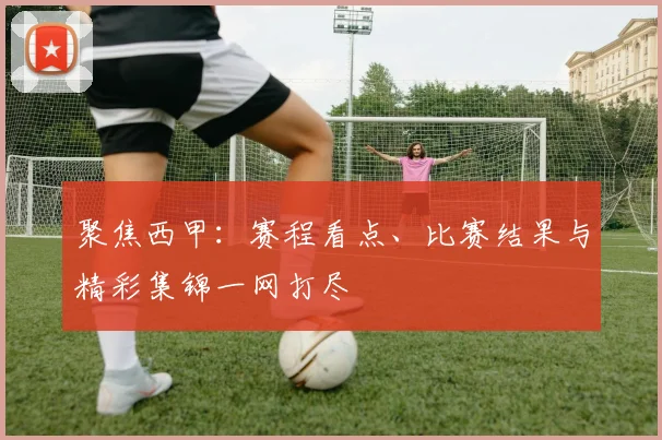 聚焦西甲:赛程看点、比赛结果与精彩集锦一网打尽