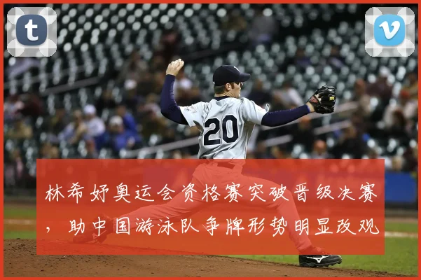 林希妤奥运会资格赛突破晋级决赛，助中国游泳队争牌形势明显改观