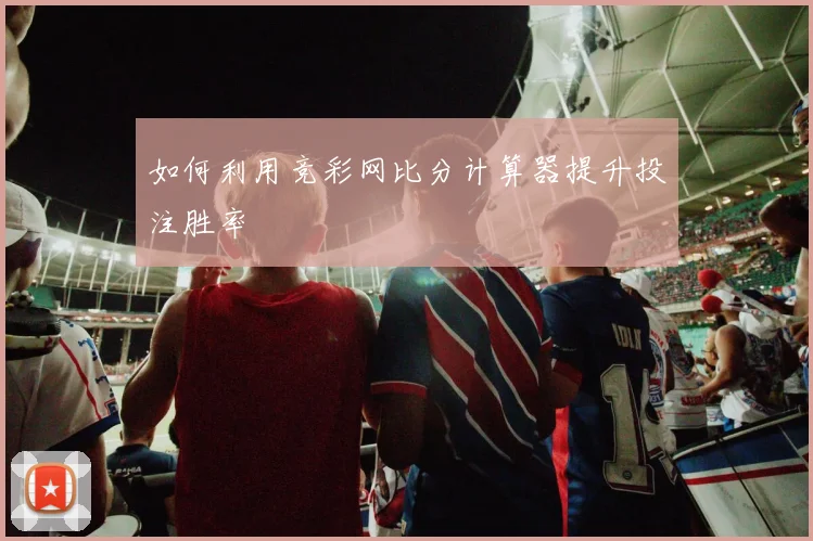 如何利用竞彩网比分计算器提升投注胜率