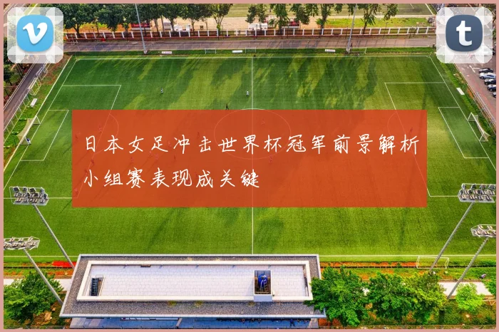 日本女足冲击世界杯冠军前景解析小组赛表现成关键