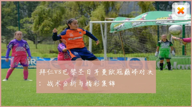 拜仁vs巴黎圣日耳曼欧冠巅峰对决:战术分析与精彩集锦