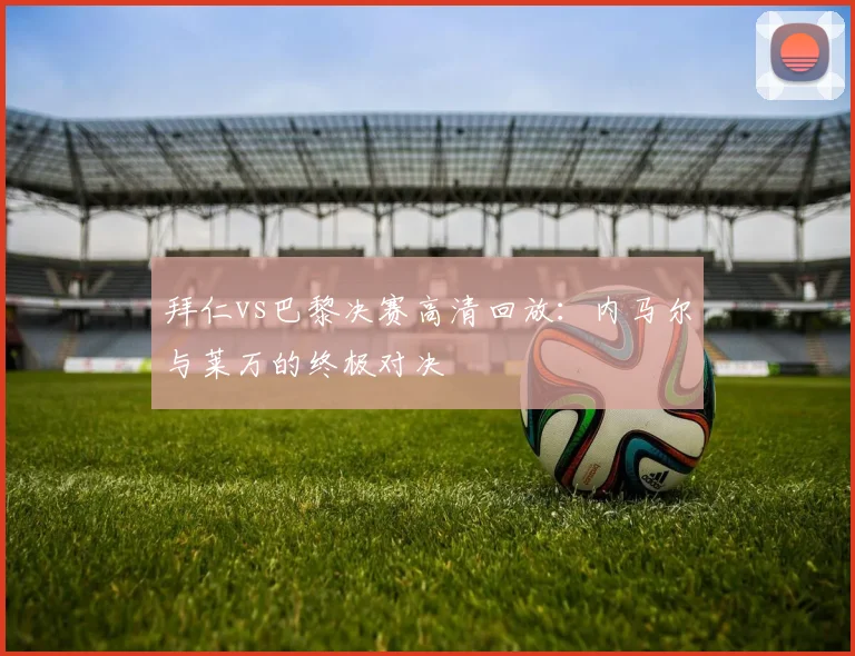 拜仁vs巴黎决赛高清回放：内马尔与莱万的终极对决