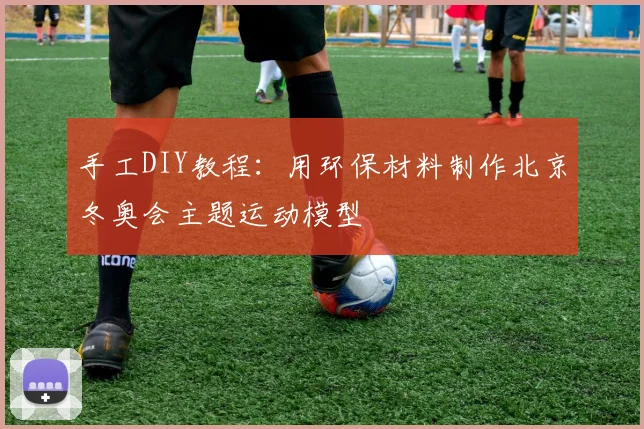 手工DIY教程：用环保材料制作北京冬奥会主题运动模型