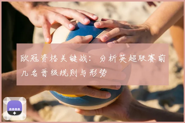 欧冠资格关键战：分析英超联赛前几名晋级规则与形势