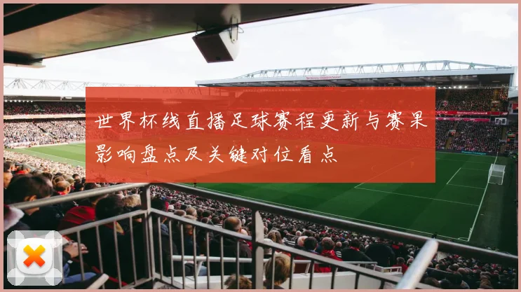 世界杯线直播足球赛程更新与赛果影响盘点及关键对位看点