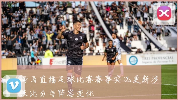 海马直播足球比赛赛事实况更新涉及比分与阵容变化