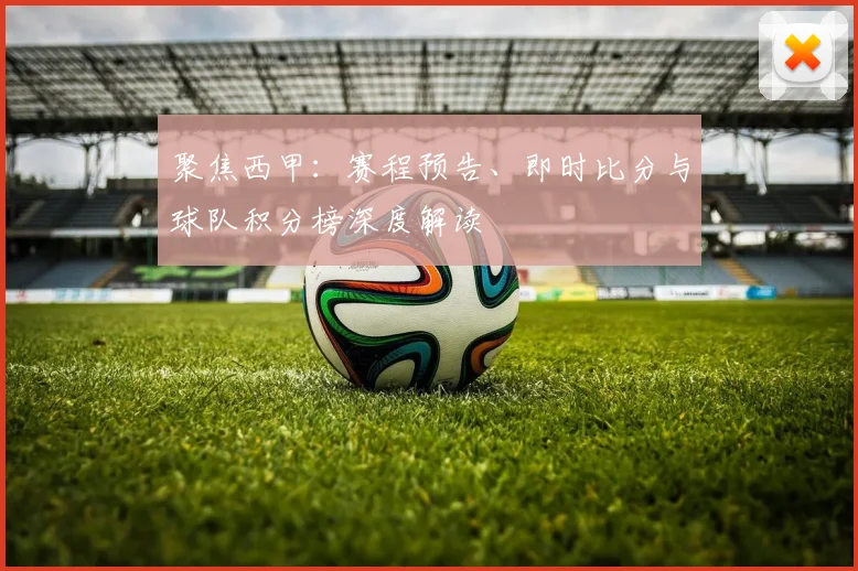 聚焦西甲：赛程预告、即时比分与球队积分榜深度解读