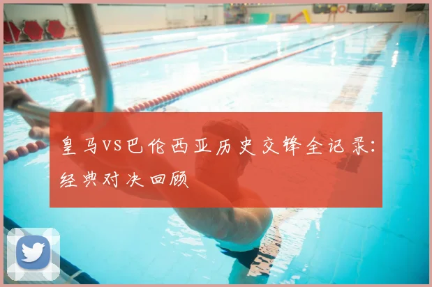 皇马vs巴伦西亚历史交锋全记录:经典对决回顾