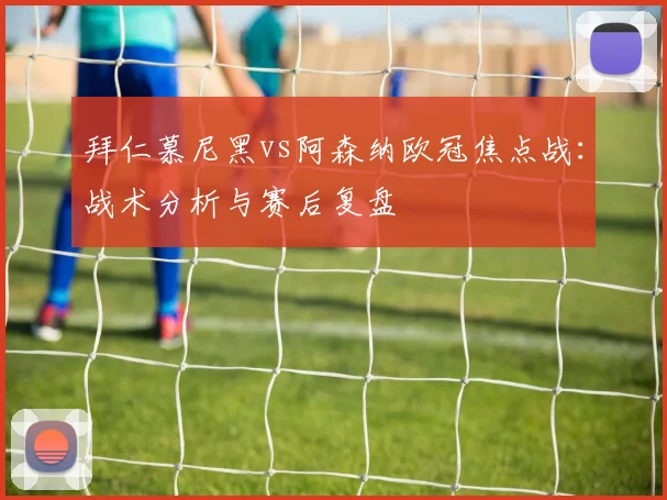 拜仁慕尼黑vs阿森纳欧冠焦点战：战术分析与赛后复盘