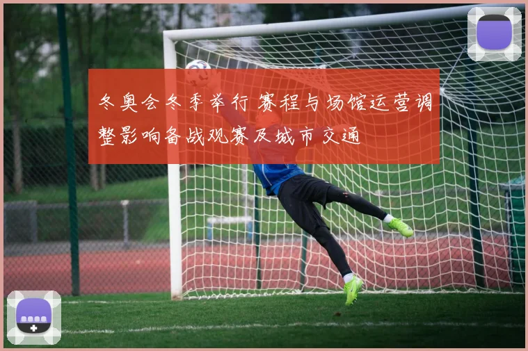 冬奥会冬季举行 赛程与场馆运营调整影响备战观赛及城市交通
