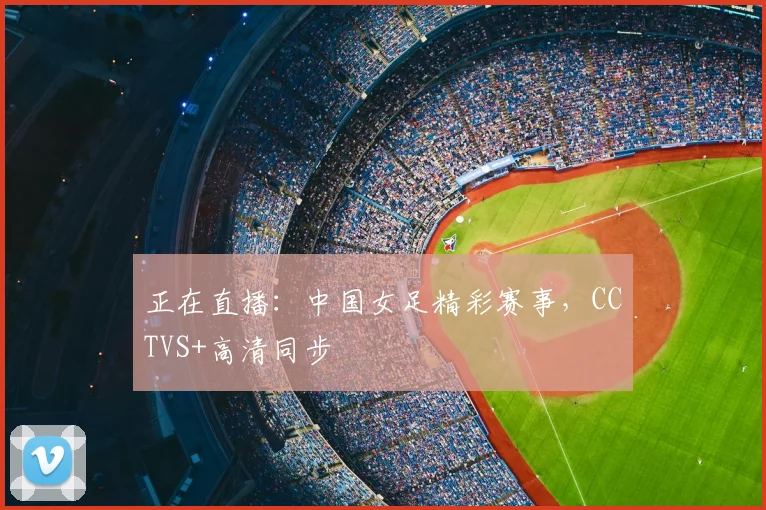 正在直播：中国女足精彩赛事，CCTVS+高清同步