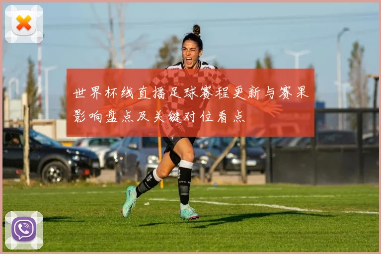 世界杯线直播足球赛程更新与赛果影响盘点及关键对位看点