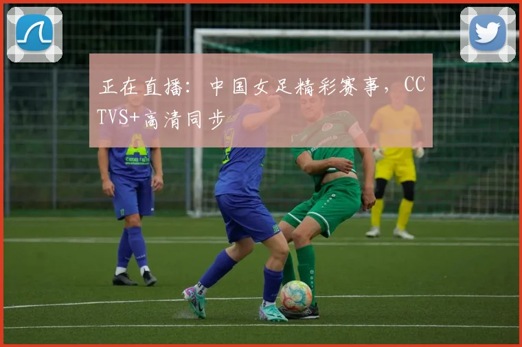 正在直播：中国女足精彩赛事，CCTVS+高清同步