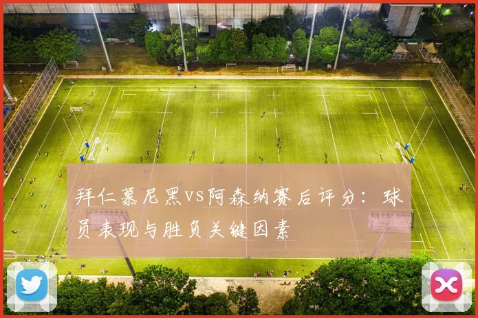 拜仁慕尼黑vs阿森纳赛后评分：球员表现与胜负关键因素