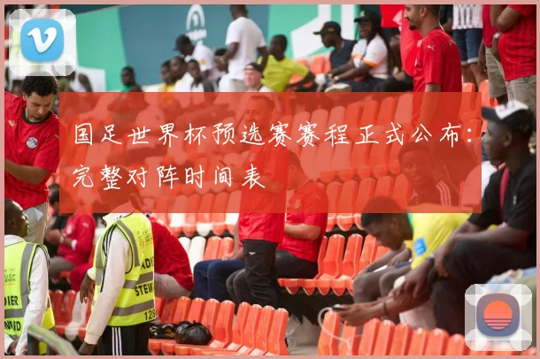 国足世界杯预选赛赛程正式公布：完整对阵时间表