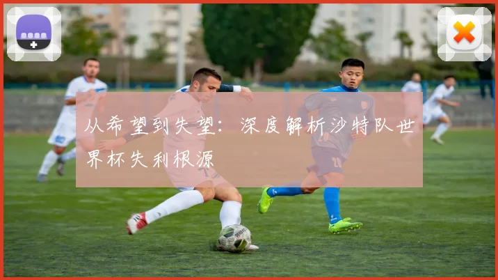 从希望到失望：深度解析沙特队世界杯失利根源