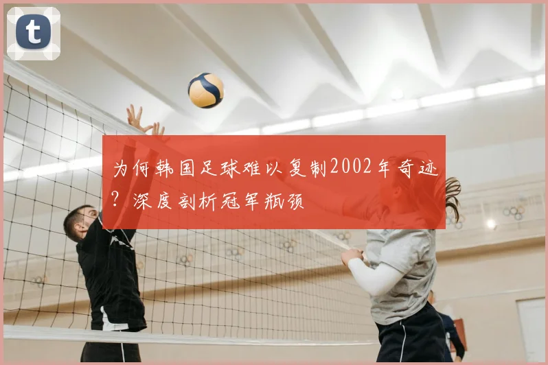 为何韩国足球难以复制2002年奇迹？深度剖析冠军瓶颈