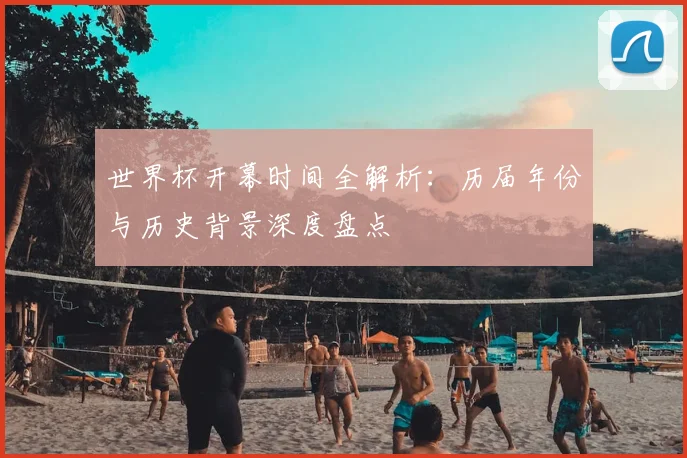 世界杯开幕时间全解析:历届年份与历史背景深度盘点