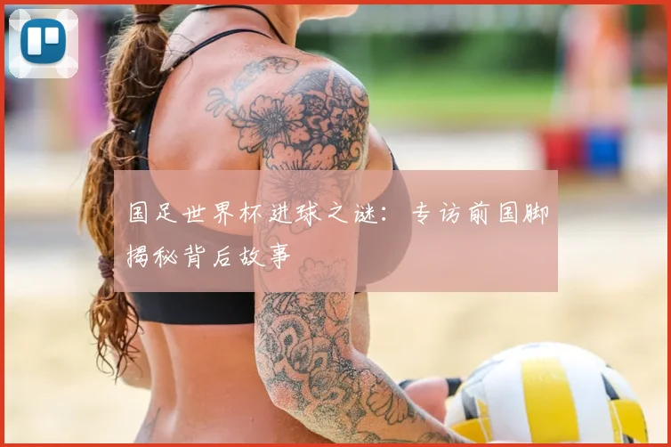 国足世界杯进球之谜：专访前国脚揭秘背后故事
