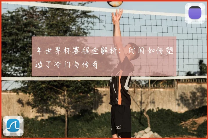 年世界杯赛程全解析：时间如何塑造了冷门与传奇