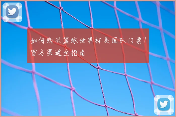 如何购买篮球世界杯美国队门票？官方渠道全指南