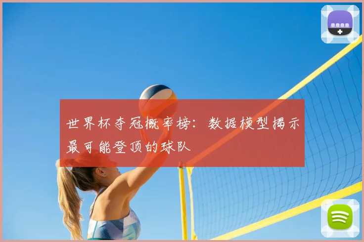 世界杯夺冠概率榜：数据模型揭示最可能登顶的球队
