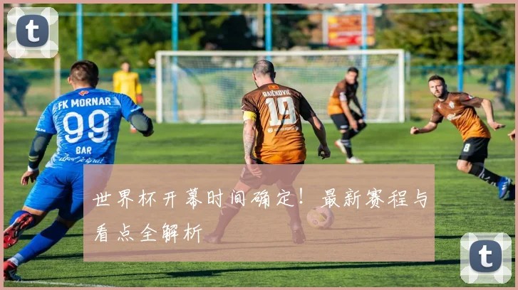 世界杯开幕时间确定！最新赛程与看点全解析