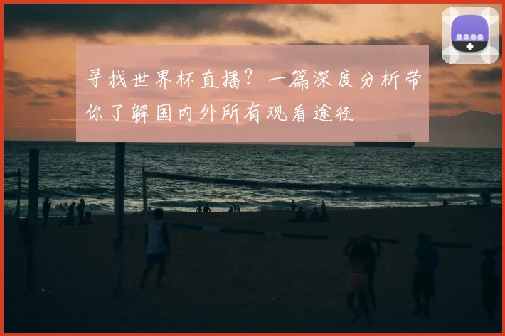 寻找世界杯直播?一篇深度分析带你了解国内外所有观看途径