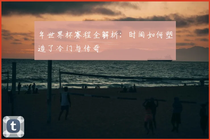 年世界杯赛程全解析:时间如何塑造了冷门与传奇