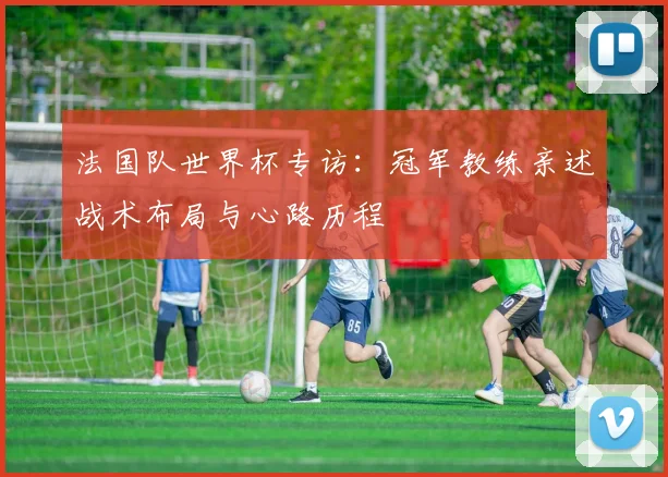 法国队世界杯专访：冠军教练亲述战术布局与心路历程