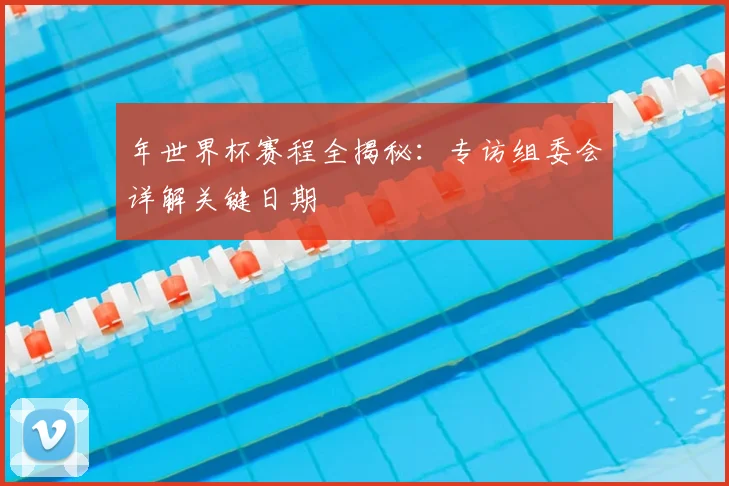 年世界杯赛程全揭秘：专访组委会详解关键日期