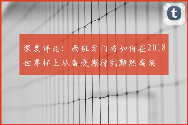 深度评论：西班牙门将如何在2018世界杯上从备受期待到黯然离场