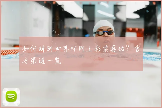 如何辨别世界杯网上彩票真伪？官方渠道一览