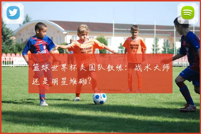 篮球世界杯美国队教练：战术大师还是明星堆砌？